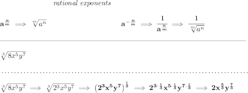 \bf ~\hspace{7em}\textit{rational exponents} \\\\ a^{\frac{ n}{ m}} \implies \sqrt[ m]{a^ n} ~\hspace{10em} a^{-\frac{ n}{ m}} \implies \cfrac{1}{a^{\frac{ n}{ m}}} \implies \cfrac{1}{\sqrt[ m]{a^ n}} \\\\[-0.35em] \rule{34em}{0.25pt}\\\\ \sqrt[3]{8x^5y^7} \\\\[-0.35em] ~\dotfill\\\\ \sqrt[3]{8x^5y^7}\implies \sqrt[3]{2^3x^5y^7}\implies \left( 2^3x^5y^7 \right)^{\frac{1}{3}}\implies 2^{3\cdot \frac{1}{3}}x^{5\cdot \frac{1}{3}}y^{7\cdot \frac{1}{3}}\implies 2x^{\frac{5}{3}}y^{\frac{7}{3}}