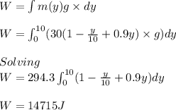 W=\int m(y)g\times dy\\\\W=\int_{0}^{10}(30(1-\frac{y}{10}+0.9y)\times g)dy\\\\Solving\\W=294.3\int_{0}^{10}(1-\frac{y}{10}+0.9y)dy\\\\W=14715J