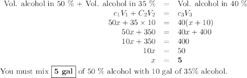 \begin{array}{rcl}\text{Vol. alcohol in 50 \% + Vol. alcohol in 35 \%} & = & \text{Vol. alcohol in 40 \%}\\c_{1}V_{1} + C_{2}V_{2}&=& c_{3}V_{3}\\50x + 35 \times 10 & = & 40(x+10)\\50x + 350 & = & 40x + 400\\10x + 350 & = & 400\\10x & = & 50\\x & = & \mathbf{5}\\\end{array}\\\text{You must mix $\boxed{\textbf{5 gal}}$ of 50 \% alcohol with 10 gal of 35\% alcohol.}