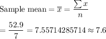 \text{Sample mean}=\overline{x}=\dfrac{\sum x}{n}\\\\=\dfrac{52.9}{7}=7.55714285714\approx7.6