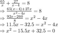 \frac{65}{x}+\frac{27}{x-4}=8\\\Rightarrow \frac{65(x-4)+27x}{x^2-4x}=8\\\Rightarrow \frac{92x-260}{8}=x^2-4x\\\Rightarrow 11.5x-32.5=x^2-4x\\\Rightarrow x^2-15.5x+32.5=0