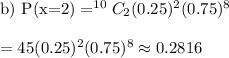\text{b) P(x=2)}= ^{10}C_{2}(0.25)^2(0.75)^8\\\\=45(0.25)^2(0.75)^8\approx0.2816