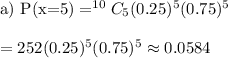 \text{a) P(x=5)}= ^{10}C_{5}(0.25)^5(0.75)^5\\\\=252(0.25)^5(0.75)^5\approx0.0584