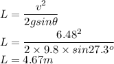 L = \dfrac{v^2}{2gsin \theta}\\L = \dfrac{6.48^2}{2\times 9.8\times sin 27.3^{o}}\\L = 4.67 m