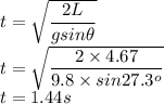 t = \sqrt{\dfrac{2L}{gsin\theta}}\\ t = \sqrt{\dfrac{2\times 4.67}{9.8 \times sin27.3^o}}\\t = 1.44s