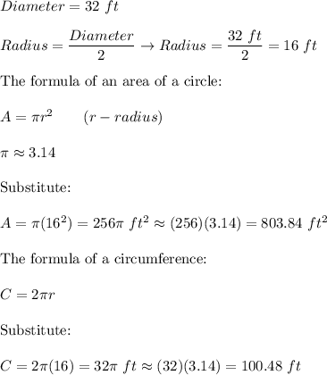 Diameter=32\ ft\\\\Radius=\dfrac{Diameter}{2}\to Radius=\dfrac{32\ ft}{2}=16\ ft\\\\\text{The formula of an area of a circle:}\\\\A=\pi r^2\qquad(r-radius)\\\\\pi\approx3.14\\\\\text{Substitute:}\\\\A=\pi(16^2)=256\pi\ ft^2\approx(256)(3.14)=803.84\ ft^2\\\\\text{The formula of a circumference:}\\\\C=2\pi r\\\\\text{Substitute:}\\\\C=2\pi(16)=32\pi\ ft\approx(32)(3.14)=100.48\ ft