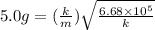 5.0 g = (\frac{k}{m})\sqrt{\frac{6.68 \times 10^5}{k}}
