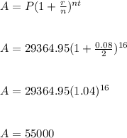 A=P(1+\frac{r}{n} )^{nt} \\\\\\A=29364.95(1+\frac{0.08}{2} )^{16} \\\\\\A=29364.95(1.04)^{16} \\\\\\A=55000