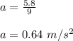 a = \frac{5.8}{9} \\\\a = 0.64 \ m/s^2