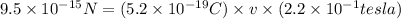 9.5\times 10^{-15}N=(5.2\times 10^{-19}C)\times v\times (2.2\times 10^{-1}tesla)