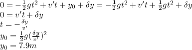0 = - \frac{1}{2} gt^2 + v't + y_0 + \delta y = - \frac{1}{2} gt^2 + v't + \frac{1}{2} gt^2 + \delta y\\ 0 = v't + \delta y\\ t =- \frac{\delta y}{v'} \\ y_0 = \frac{1}{2} g(\frac{\delta y}{v'})^2\\ y_0 = 7.9m