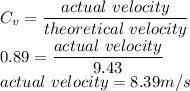 C_v =\dfrac{actual\ velocity}{theoretical\ velocity }\\0.89 =\dfrac{actual\ velocity}{9.43}\\actual\ velocity = 8.39m/s