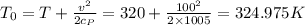 T_0={T+\frac{v^2}{2c_P}}={320+\frac{100^2}{2\times 1005}}=324.975 K