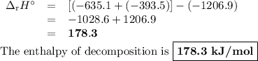 \begin{array}{rcl}\Delta_{\text{r}}H^{\circ}& = & [(-635.1 + (-393.5)] - (-1206.9)\\& = & -1028.6 +1206.9\\& = & \mathbf{178.3}\\\end{array}\\\text{The enthalpy of decomposition is } \boxed{\textbf{178.3 kJ/mol}}