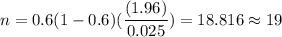n=0.6(1-0.6)(\dfrac{(1.96)}{0.025})=18.816\approx19