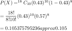 P(X)=^{18}C_{10}(0.43)^{10}(1-0.43)^{8}\\\\=\dfrac{18!}{8!10!}(0.43)^{10}(0.57)^8\\\\=0.105375795236approx0.105
