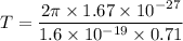T=\dfrac{2\pi \times 1.67\times 10^{-27}}{1.6\times 10^{-19}\times 0.71}