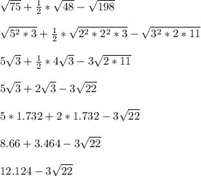 \sqrt{75} +\frac{1}{2} *\sqrt{48} - \sqrt{198} \\\\\sqrt{5^{2}*3} +\frac{1}{2} *\sqrt{2^{2}*2^{2}*3} - \sqrt{3^{2}*2*11} \\\\5\sqrt{3} +\frac{1}{2} *4 \sqrt{3} - 3 \sqrt{2*11} \\\\5\sqrt{3} +2 \sqrt{3} - 3 \sqrt{22} \\\\5*1.732 +2*1.732 - 3 \sqrt{22} \\\\8.66 + 3.464 - 3 \sqrt{22}\\\\12.124- 3 \sqrt{22}