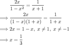 \begin{aligned} & \frac{2x}{1 - x^{2}} = \frac{1}{x + 1}\\ \implies & \frac{2x}{(1 - x)(1 + x)} = \frac{1}{1 + x}\\\implies & 2x = 1 - x,\; x \ne 1,\; x \ne -1\\\implies & x = \frac{1}{3}\end{aligned}