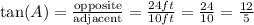 \tan(A)=\frac{\text{opposite}}{\text{adjacent}}=\frac{24 ft}{10 ft}=\frac{24}{10}=\frac{12}{5}