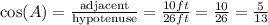 \cos(A)=\frac{\text{adjacent}}{\text{hypotenuse}}=\frac{10 ft}{26 ft}=\frac{10}{26}=\frac{5}{13}