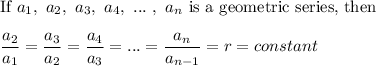 \text{If}\ a_1,\ a_2,\ a_3,\ a_4,\ ...\ ,\ a_n\ \text{is a geometric series, then}\\\\\dfrac{a_2}{a_1}=\dfrac{a_3}{a_2}=\dfrac{a_4}{a_3}=...=\dfrac{a_n}{a_{n-1}}=r=constant