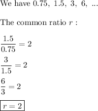 \text{We have}\ 0.75,\ 1.5,\ 3,\ 6,\ ...\\\\\text{The common ratio}\ r:\\\\\dfrac{1.5}{0.75}=2\\\\\dfrac{3}{1.5}=2\\\\\dfrac{6}{3}=2\\\\\boxed{r=2}