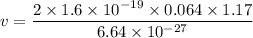 v=\dfrac{2\times 1.6\times 10^{-19}\times 0.064\times 1.17 }{6.64\times 10^{-27}}