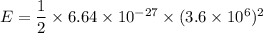 E=\dfrac{1}{2}\times 6.64\times 10^{-27}\times (3.6\times 10^6)^2