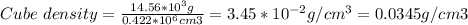 Cube\ density = \frac{14.56*10^{3}g}{0.422*10^{6} cm3} =3.45*10^{-2} g/cm^{3}=0.0345 g/cm3