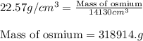 22.57g/cm^3=\frac{\text{Mass of osmium}}{14130cm^3}\\\\\text{Mass of osmium}=318914.g
