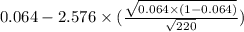 0.064-2.576\times (\frac{\sqrt{0.064\times(1-0.064)} }{\sqrt{220} } )