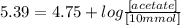 5.39=4.75+log\frac{[acetate]}{[10mmol]}