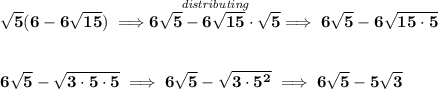 \bf \sqrt{5}(6-6\sqrt{15})\implies \stackrel{\textit{distributing}}{6\sqrt{5}-6\sqrt{15}\cdot \sqrt{5}}\implies 6\sqrt{5}-6\sqrt{15\cdot 5} \\\\\\ 6\sqrt{5}-\sqrt{3\cdot 5\cdot 5}\implies 6\sqrt{5}-\sqrt{3\cdot 5^2}\implies 6\sqrt{5}-5\sqrt{3}