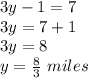 3y-1=7\\ 3y=7+1\\ 3y=8\\ y=\frac{8}{3}\ miles