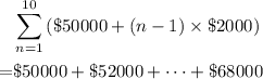 \begin{aligned}&\displaystyle \sum_{n = 1}^{10}{(\$50000 + (n - 1)\times \$2000)}\\=&\$50000 + \$52000 + \cdots + \$68000\end{aligned}