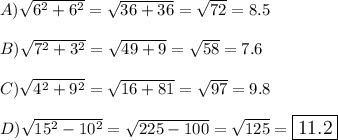 A) \sqrt{6^2+6^2}=\sqrt{36+36}= \sqrt{72}= 8.5\\\\B) \sqrt{7^2+3^2}=\sqrt{49+9}=\sqrt{58}= 7.6\\\\C) \sqrt{4^2+9^2}=\sqrt{16+81}=\sqrt{97}=9.8\\\\D) \sqrt{15^2-10^2}=\sqrt{225-100}=\sqrt{125}= \large\boxed{11.2}