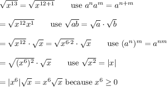 \sqrt{x^{13}}=\sqrt{x^{12+1}}\qquad\text{use}\ a^na^m=a^{n+m}\\\\=\sqrt{x^{12}x^1}\qquad\text{use}\ \sqrt{ab}=\sqrt{a}\cdot\sqrt{b}\\\\=\sqrt{x^{12}}\cdot\sqrt{x}=\sqrt{x^{6\cdot2}}\cdot\sqrt{x}\qquad\text{use}\ (a^n)^m=a^{nm}\\\\=\sqrt{(x^6)^2}\cdot\sqrt{x}\qquad\text{use}\ \sqrt{x^2}=|x|\\\\=|x^6|\sqrt{x}=x^6\sqrt{x}\ \text{because}\ x^6\geq0