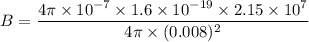 B=\dfrac{4\pi\times10^{-7}\times1.6\times10^{-19}\times2.15\times10^{7}}{4\pi\times(0.008)^2}