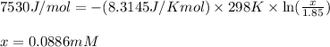 7530J/mol=-(8.3145J/Kmol)\times 298K\times \ln (\frac{x}{1.85})\\\\x=0.0886mM