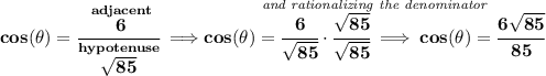\bf cos(\theta)=\cfrac{\stackrel{adjacent}{6}}{\stackrel{hypotenuse}{\sqrt{85}}}\implies \stackrel{\textit{and rationalizing the denominator}}{cos(\theta)=\cfrac{6}{\sqrt{85}}\cdot \cfrac{\sqrt{85}}{\sqrt{85}}\implies cos(\theta)=\cfrac{6\sqrt{85}}{85}}