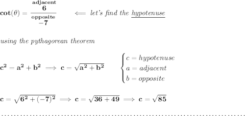 \bf cot(\theta )=\cfrac{\stackrel{adjacent}{6}}{\stackrel{opposite}{-7}}\qquad \impliedby \textit{let's find the \underline{hypotenuse}} \\\\\\ \textit{using the pythagorean theorem} \\\\ c^2=a^2+b^2\implies c=\sqrt{a^2+b^2} \qquad \begin{cases} c=hypotenuse\\ a=adjacent\\ b=opposite\\ \end{cases} \\\\\\ c=\sqrt{6^2+(-7)^2}\implies c=\sqrt{36+49}\implies c=\sqrt{85} \\\\[-0.35em] ~\dotfill