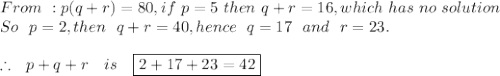 From\ : p(q+r)=80, if~p=5~then\ q+r=16, which\ has\ no\ solution\\So~~p=2, then\ ~q+r=40, hence~~q=17~~and~~r=23.\\\\\therefore~~ p+q+r~~~is~~~\boxed{2+17+23=42}