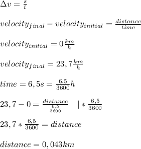 \Delta v=\frac{s}{t}\\\\ velocity_{final}-velocity_{initial}=\frac{distance}{time}\\\\ velocity_{initial}=0\frac{km}{h}\\\\ velocity_{final}=23,7\frac{km}{h}\\\\time=6,5s=\frac{6,5}{3600}h\\\\ 23,7-0=\frac{distance}{\frac{6,5}{3600}}\ \ \ |*\frac{6,5}{3600}\\\\ 23,7*\frac{6,5}{3600}=distance\\\\distance=0,043km