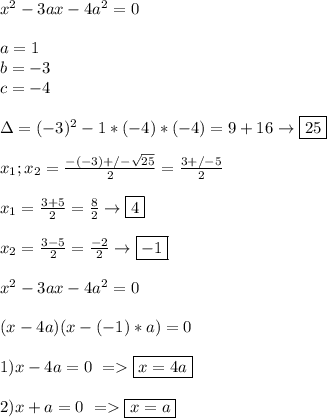 x^2-3ax-4a^2=0 \\\\ a=1 \\ b=-3 \\ c=-4 \\\\ \Delta=(-3)^2-1*(-4)*(-4)=9+16 \to \boxed{25} \\\\ x_1;x_2=\frac{-(-3)+/-\sqrt{25}}{2}=\frac{3 +/- 5}{2} \\\\ x_1=\frac{3+5}{2}=\frac{8}{2}\to\boxed{4} \\\\ x_2=\frac{3-5}{2}=\frac{-2}{2}\to\boxed{-1} \\\\ x^2-3ax-4a^2=0 \\\\ (x-4a)(x-(-1)*a)=0 \\\\ 1)x-4a=0 \ = \boxed{x=4a} \\\\ 2)x+a=0 \ = \boxed{x=a}