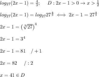 log_{27}(2x-1)=\frac{4}{3};\ \ \ \ D:2x-1  0\to x  \frac{1}{2}\\\\log_{27}(2x-1)=log_{27}27^\frac{4}{3}\iff 2x-1=27^\frac{4}{3}\\\\2x-1=\left(\sqrt[3]{27}\right)^4\\\\2x-1=3^4\\\\2x-1=81\ \ \ /+1\\\\2x=82\ \ \ \ /:2\\\\x=41\in D