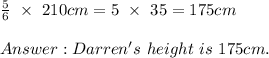 \frac{5}{6}\ \times\ 210cm=5\ \times\ 35=175cm\\\\Darren's\ height\ is\ 175cm.