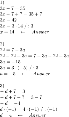 1)\\3x-7=35\\3x-7+7=35+7\\3x=42\\3x=3\cdot14\ /:3\\x=14\ \ \ \leftarrow\ \ \ Answer\\\\&#10;2)\\22=7-3a\\22-22+3a=7-3a-22+3a\\3a=-15\\3a=3\cdot(-5)\ /:3\\a=-5\ \ \ \leftarrow\ \ \ Answer\\\\3)\\-d+7=3\\-d+7-7=3-7\\-d=-4\\d\cdot(-1)=4\cdot(-1)\ /:(-1)\\d=4\ \ \ \leftarrow\ \ \ Answer\\\\