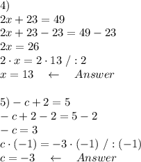 4)\\2x+23=49\\  2x+23-23=49-23\\2x=26\\2\cdot x=2\cdot 13\ /:2\\x=13  \ \ \ \leftarrow\ \ \ Answer\\\\ &#10;5)-c+2=5\\  -c+2-2=5-2\\ -c=3\\ c\cdot(-1)=-3\cdot(-1)\ /:(-1)\\c=-3 \ \ \ \leftarrow\ \ \ Answer