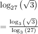 \log _{ 27 }{ \left( \sqrt { 3 }  \right)  } \\ \\ =\frac { \log _{ 3 }{ \left( \sqrt { 3 }  \right)  }  }{ \log _{ 3 }{ \left( 27 \right)  }  }